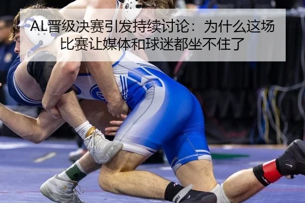 AL晋级决赛引发持续讨论：为什么这场比赛让媒体和球迷都坐不住了